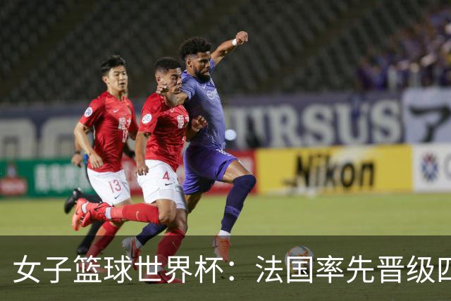 女子篮球世界杯：法国率先晋级四强 马里队爆冷刷新A组格局