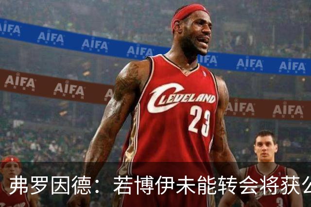弗罗因德：若博伊未能转会将获公正对待，职业态度令人赞赏