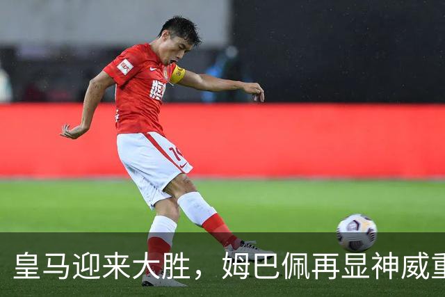 皇马迎来大胜，姆巴佩再显神威重回联赛前列