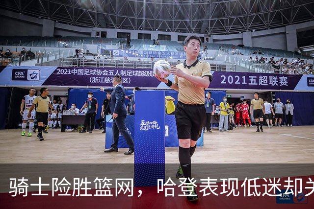 骑士险胜篮网，哈登表现低迷却关键救场，新援再遭冷遇